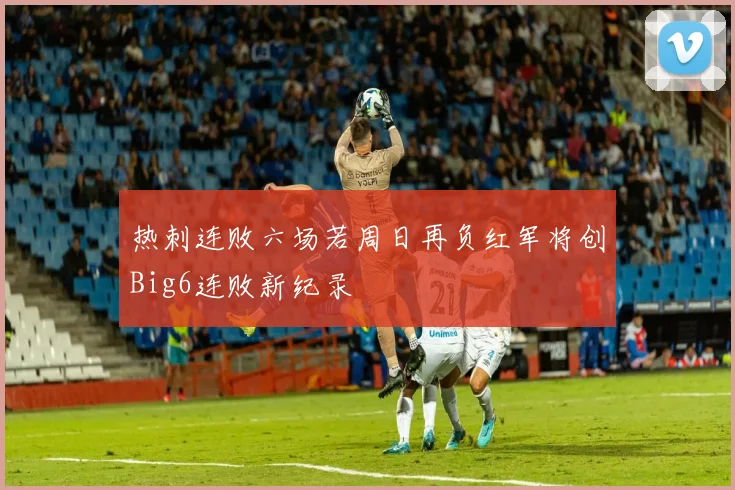 热刺连败六场若周日再负红军将创Big6连败新纪录