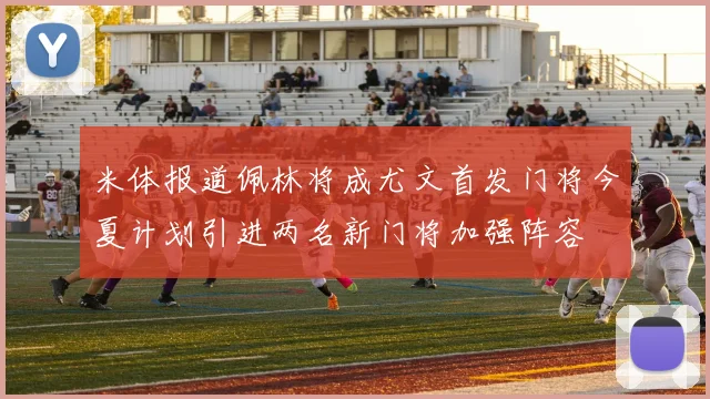 米体报道佩林将成尤文首发门将今夏计划引进两名新门将加强阵容