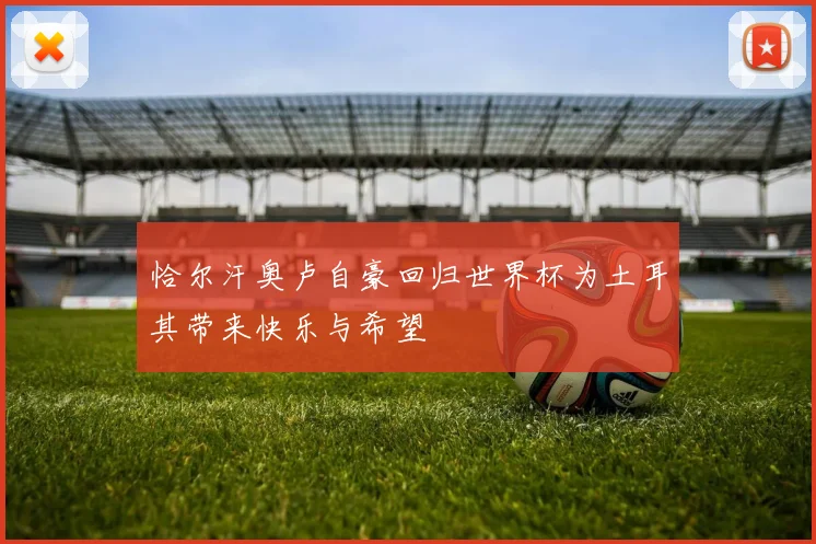 恰尔汗奥卢自豪回归世界杯为土耳其带来快乐与希望