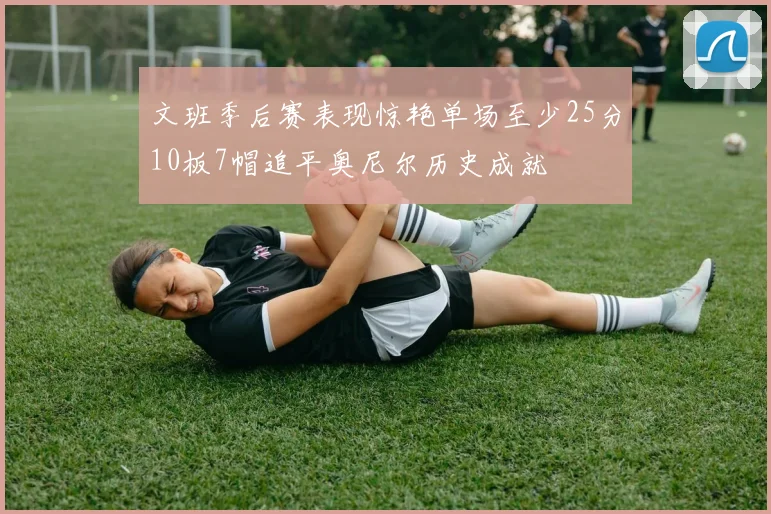 文班季后赛表现惊艳单场至少25分10板7帽追平奥尼尔历史成就