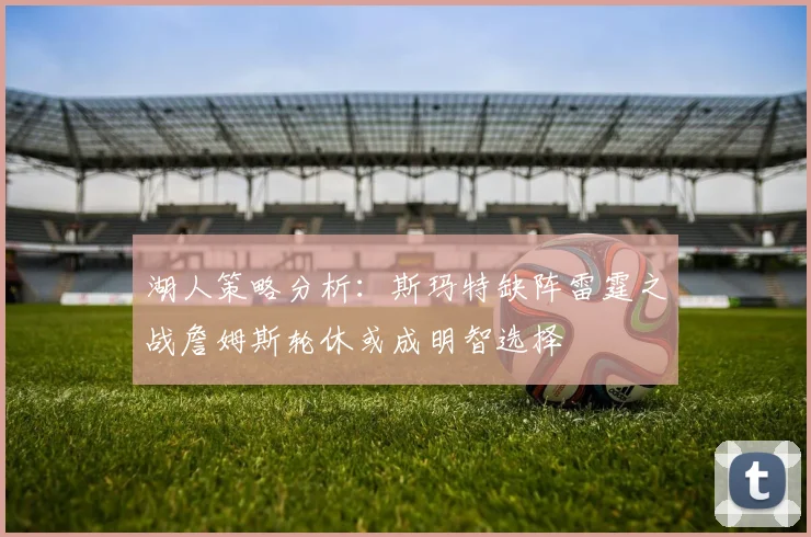 湖人策略分析：斯玛特缺阵雷霆之战詹姆斯轮休或成明智选择