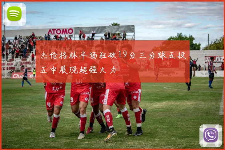 杰伦格林半场狂砍19分三分球五投五中展现超强火力