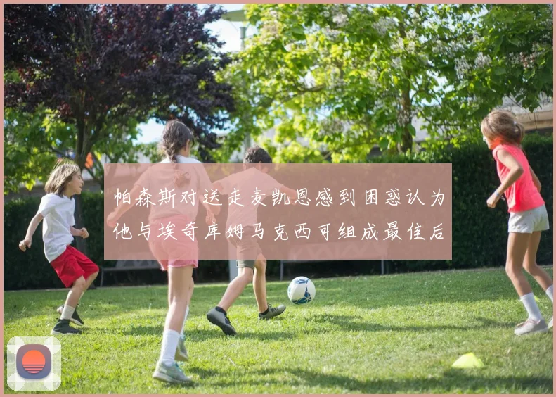 帕森斯对送走麦凯恩感到困惑认为他与埃奇库姆马克西可组成最佳后场组合