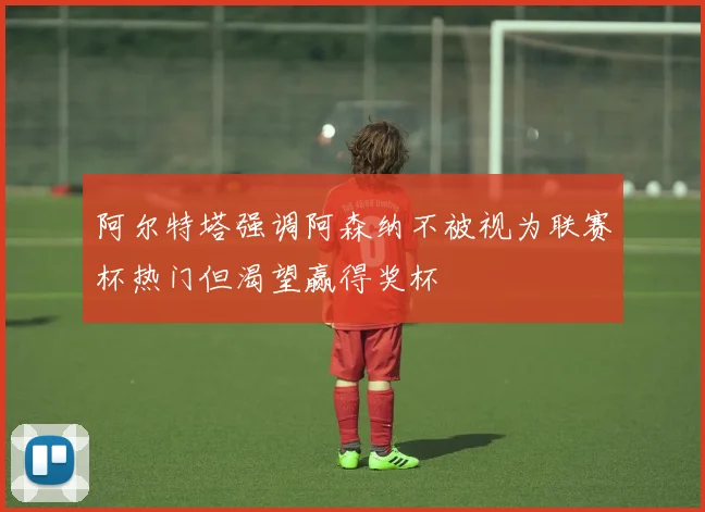 阿尔特塔强调阿森纳不被视为联赛杯热门但渴望赢得奖杯