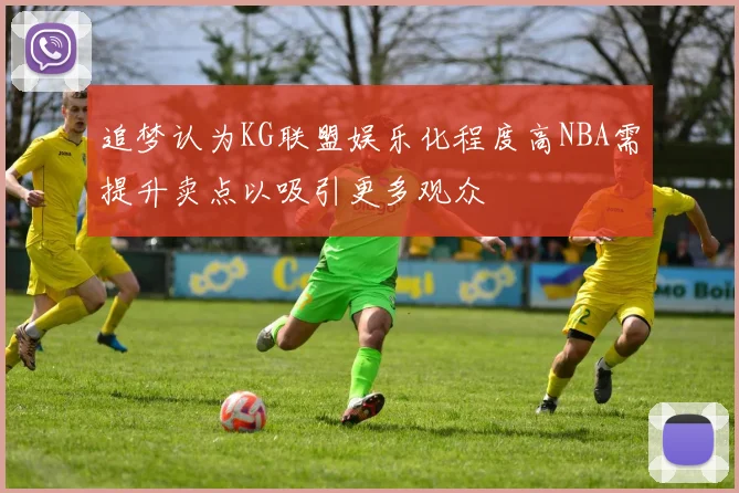追梦认为KG联盟娱乐化程度高NBA需提升卖点以吸引更多观众