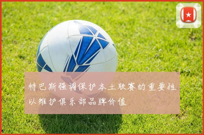 特巴斯强调保护本土联赛的重要性以维护俱乐部品牌价值