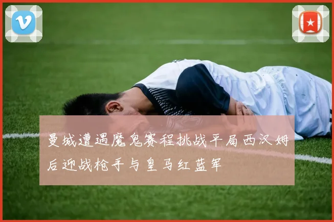 曼城遭遇魔鬼赛程挑战平局西汉姆后迎战枪手与皇马红蓝军