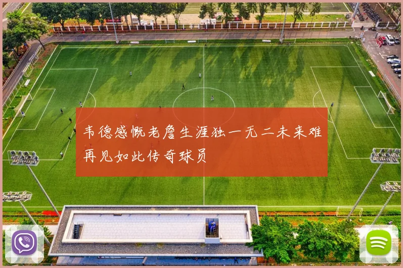 韦德感慨老詹生涯独一无二未来难再见如此传奇球员