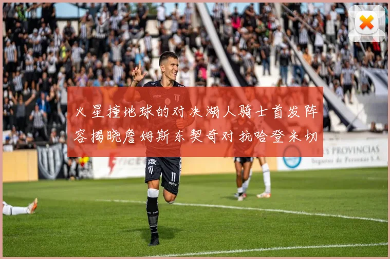 火星撞地球的对决湖人骑士首发阵容揭晓詹姆斯东契奇对抗哈登米切尔阿伦回归
