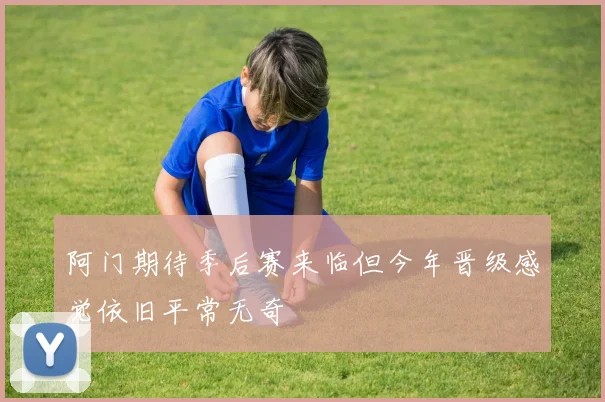 阿门期待季后赛来临但今年晋级感觉依旧平常无奇