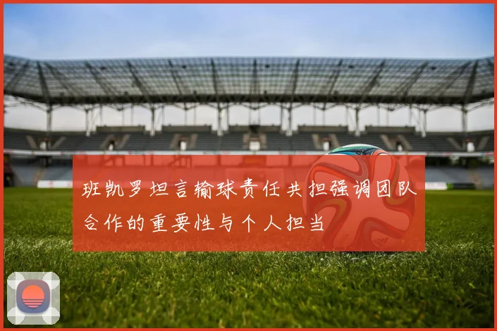 班凯罗坦言输球责任共担强调团队合作的重要性与个人担当