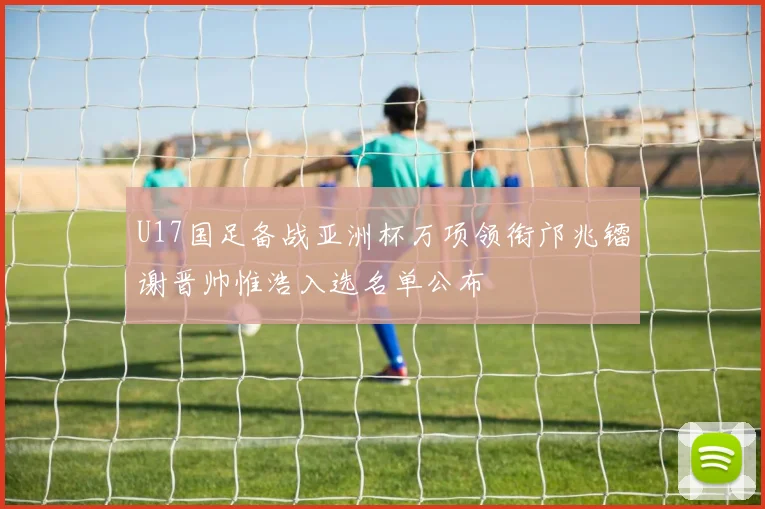 U17国足备战亚洲杯万项领衔邝兆镭谢晋帅惟浩入选名单公布